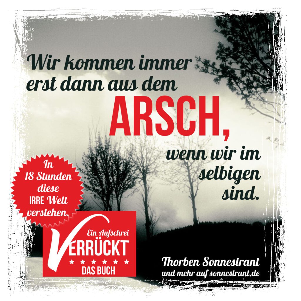 Wir kommen immer erst dann aus dem Arsch, wenn wir in selbigem sind.